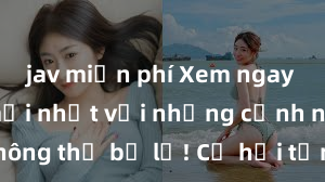 jav miễn phí Xem ngay phim sex mới nhất với những cảnh nóng hổi không thể bỏ lỡ! Cơ hội tận hưởng những khoảnh khắc đầy kích thích ngay hôm nay!