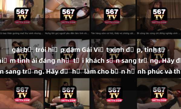 gái bị trói hiếp dâm Gái Việt xinh đẹp, tinh tế dẫn đường cho trải nghiệm tình ái đáng nhớ tại khách sạn sang trọng. Hãy để họ làm cho bạn hạnh phúc và thỏa mãn.
