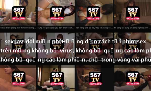 sex jav idol miễn phí Hướng dẫn cách tải phim sex nhanh chóng và an toàn trên mạng không bị virus, không bị quảng cáo làm phiền, chỉ trong vòng vài phút.