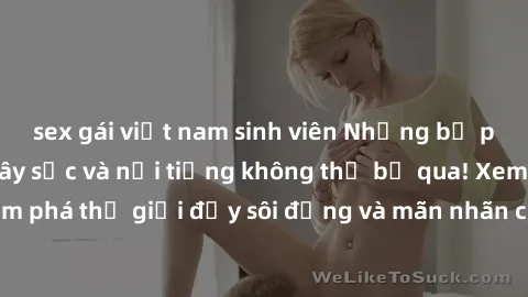 sex gái việt nam sinh viên Những bộ phim sex Châu Âu gây sốc và nổi tiếng không thể bỏ qua! Xem ngay để khám phá thế giới đầy sôi động và mãn nhãn của nghệ thuật điện ảnh dâm đãng!