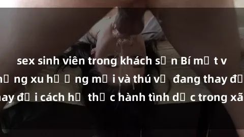 sex sinh viên trong khách sạn Bí mật về sex người Mỹ: những xu hướng mới và thú vị đang thay đổi cách họ thực hành tình dục trong xã hội hiện đại.