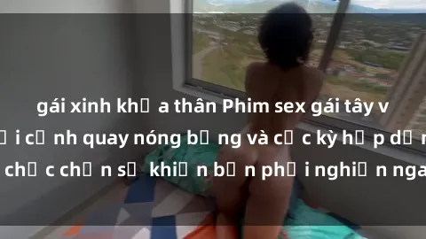 gái xinh khỏa thân Phim sex gái tây vietsub ấn tượng với cảnh quay nóng bỏng và cực kỳ hấp dẫn, chắc chắn sẽ khiến bạn phải nghiện ngay từ lần xem đầu tiên!