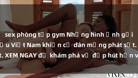 sex phòng tập gym Những hình ảnh gợi cảm của người mẫu Việt Nam khiến cư dân mạng phát sốt. XEM NGAY để khám phá vẻ đẹp hút hồn và cuốn hút của họ!
