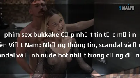 phim sex bukkake Cập nhật tin tức mới nhất về sex sinh viên Việt Nam: Những thông tin, scandal và ảnh nude hot nhất trong cộng đồng sinh viên.
