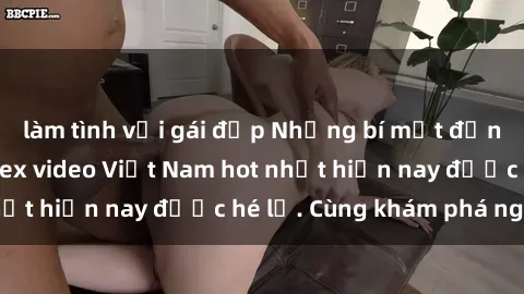 làm tình với gái đẹp Những bí mật đằng sau những bộ sex video Việt Nam hot nhất hiện nay được hé lộ. Cùng khám phá ngay!