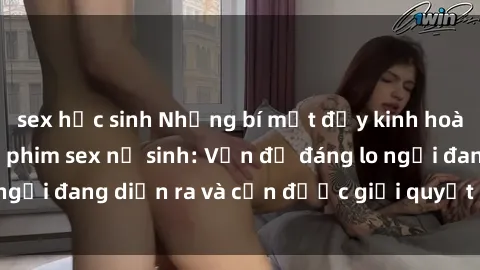 sex học sinh Những bí mật đầy kinh hoàng trong thế giới phim sex nữ sinh: Vấn đề đáng lo ngại đang diễn ra và cần được giải quyết ngay lập tức!