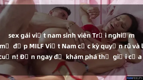 sex gái việt nam sinh viên Trải nghiệm nồng nàn với các mẹ đẹp MILF Việt Nam cực kỳ quyến rũ và lôi cuốn! Đến ngay để khám phá thế giới của sự hấp dẫn và thú vị!