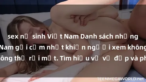 sex nữ sinh Việt Nam Danh sách những người mẫu Việt Nam gợi cảm nhất khiến người xem không thể rời mắt. Tìm hiểu về vẻ đẹp và phong cách của họ.