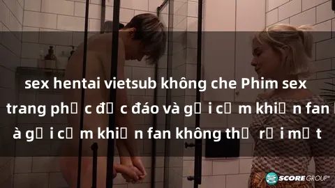 sex hentai vietsub không che Phim sex cosplay: Những bộ trang phục độc đáo và gợi cảm khiến fan không thể rời mắt