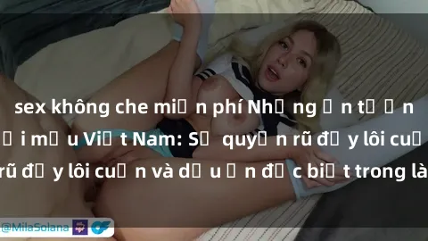 sex không che miễn phí Những ấn tượng về sex của người mẫu Việt Nam: Sự quyến rũ đầy lôi cuốn và dấu ấn đặc biệt trong làng mốt