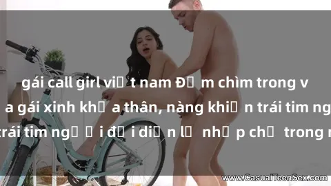 gái call girl việt nam Đắm chìm trong vẻ đẹp tự nhiên của gái xinh khỏa thân, nàng khiến trái tim người đối diện lỡ nhịp chỉ trong một cái nhìn.