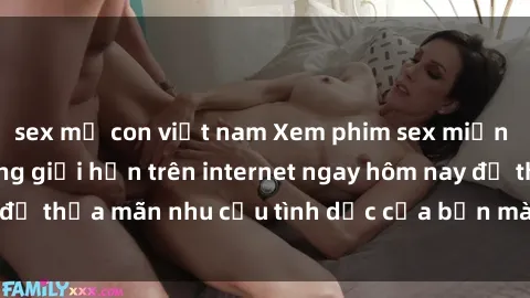 sex mẹ con việt nam Xem phim sex miễn phí hoàn toàn không giới hạn trên internet ngay hôm nay để thỏa mãn nhu cầu tình dục của bạn mà không tốn chi phí.