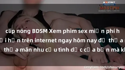 clip nóng BDSM Xem phim sex miễn phí hoàn toàn không giới hạn trên internet ngay hôm nay để thỏa mãn nhu cầu tình dục của bạn mà không tốn chi phí.