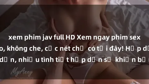 xem phim jav full HD Xem ngay phim sex full HD đỉnh cao, không che, cực nét chỉ có tại đây! Hấp dẫn, nhiều tình tiết hấp dẫn sẽ khiến bạn thỏa mãn đắm say.