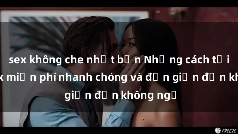 sex không che nhật bản Những cách tải phim sex miễn phí nhanh chóng và đơn giản đến không ngờ