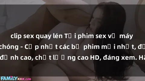 clip sex quay lén Tải phim sex về máy miễn phí và nhanh chóng - Cập nhật các bộ phim mới nhất, đỉnh cao, chất lượng cao HD, đáng xem. Hãy trải nghiệm ngay!