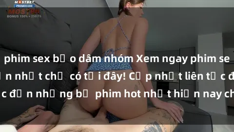 phim sex bạo dâm nhóm Xem ngay phim sex mới nhất, hấp dẫn nhất chỉ có tại đây! Cập nhật liên tục đến những bộ phim hot nhất hiện nay chỉ trong vài cú click!