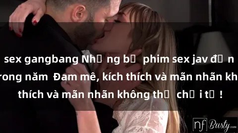 sex gangbang Những bộ phim sex jav đỉnh cao phải xem trong năm  Đam mê, kích thích và mãn nhãn không thể chối từ!