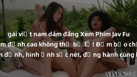 gái việt nam dâm đãng Xem Phim Jav Full HD: Những bộ phim đỉnh cao không thể bỏ lỡ! Đảm bảo chất lượng ổn định, hình ảnh sắc nét, đồng hành cùng bạn trong những giây phút thư giãn!