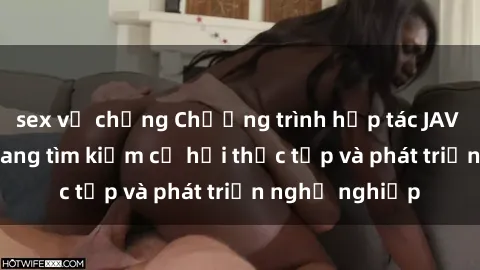 sex vợ chồng Chương trình hợp tác JAV cho sinh viên đang tìm kiếm cơ hội thực tập và phát triển nghề nghiệp