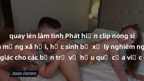 quay lén làm tình Phát hiện clip nóng sinh viên gây sốt trên mạng xã hội, học sinh bị xử lý nghiêm ngặt. Đây là cảnh giác cho các bạn trẻ về hậu quả của việc chia sẻ thông tin trái phép trên internet.