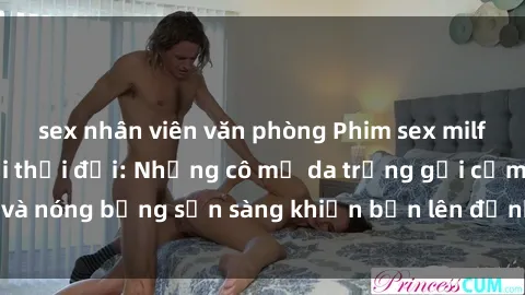 sex nhân viên văn phòng Phim sex milf hấp dẫn nhất mọi thời đại: Những cô mẹ da trắng gợi cảm và nóng bỏng sẵn sàng khiến bạn lên đỉnh chỉ trong chớp mắt!