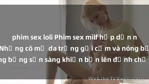phim sex loli Phim sex milf hấp dẫn nhất mọi thời đại: Những cô mẹ da trắng gợi cảm và nóng bỏng sẵn sàng khiến bạn lên đỉnh chỉ trong chớp mắt!
