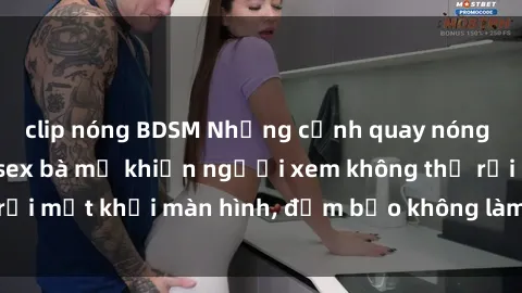 clip nóng BDSM Những cảnh quay nóng bỏng trong phim sex bà mẹ khiến người xem không thể rời mắt khỏi màn hình, đảm bảo không làm bạn thất vọng!