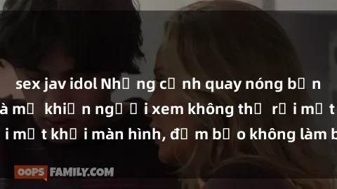 sex jav idol Những cảnh quay nóng bỏng trong phim sex bà mẹ khiến người xem không thể rời mắt khỏi màn hình, đảm bảo không làm bạn thất vọng!