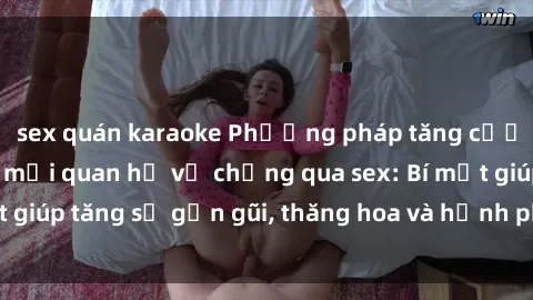sex quán karaoke Phương pháp tăng cường gắn kết trong mối quan hệ vợ chồng qua sex: Bí mật giúp tăng sự gần gũi, thăng hoa và hạnh phúc cho cặp đôi