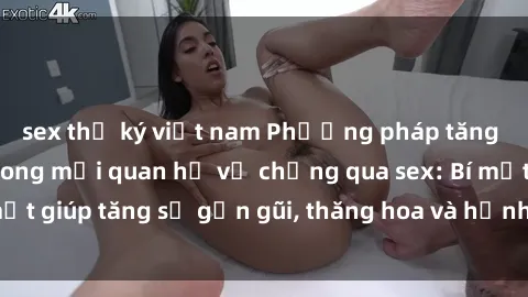sex thư ký việt nam Phương pháp tăng cường gắn kết trong mối quan hệ vợ chồng qua sex: Bí mật giúp tăng sự gần gũi, thăng hoa và hạnh phúc cho cặp đôi