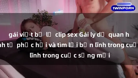 gái việt bị lộ clip sex Gái ly dị quan hệ: Hành trình tự phục hồi và tìm lại bản lĩnh trong cuộc sống mới