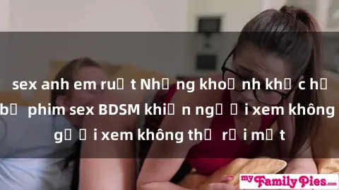 sex anh em ruột Những khoảnh khắc hấp dẫn trong bộ phim sex BDSM khiến người xem không thể rời mắt