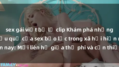 sex gái việt bị lộ clip Khám phá những nguyên nhân và hậu quả của sex bạo lực trong xã hội hiện nay: Mối liên hệ giữa thị phi và cần thiết phải ngăn chặn.