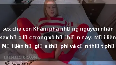 sex cha con Khám phá những nguyên nhân và hậu quả của sex bạo lực trong xã hội hiện nay: Mối liên hệ giữa thị phi và cần thiết phải ngăn chặn.