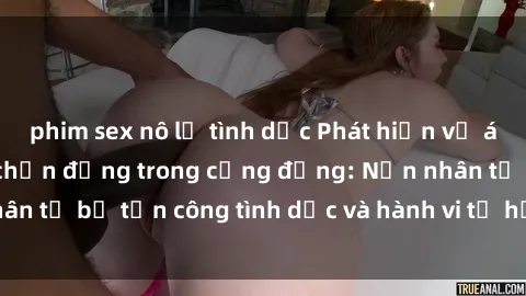 phim sex nô lệ tình dục Phát hiện vụ án bạo dâm sex gây chấn động trong cộng đồng: Nạn nhân tố bị tấn công tình dục và hành vi tệ hại được tiết lộ