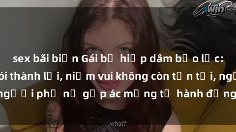 sex bãi biển Gái bị hiếp dâm bạo lực: Nỗi đau không nói thành lời, niềm vui không còn tồn tại, người phụ nữ gặp ác mộng từ hành động độc ác của kẻ xấu.