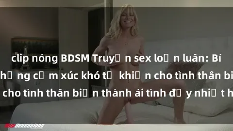 clip nóng BDSM Truyện sex loạn luân: Bí mật gia đình và những cảm xúc khó tả khiến cho tình thân biến thành ái tình đầy nhiệt huyết