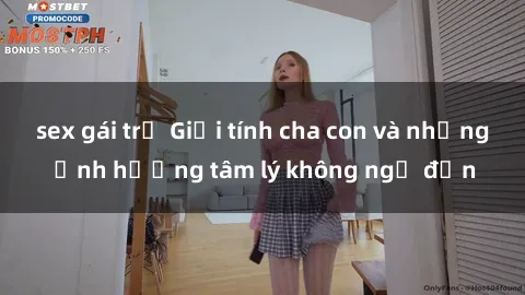 sex gái trẻ Giới tính cha con và những ảnh hưởng tâm lý không ngờ đến
