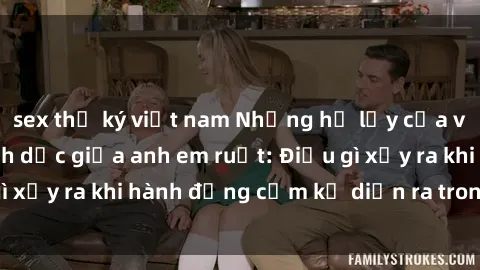 sex thư ký việt nam Những hệ lụy của việc có quan hệ tình dục giữa anh em ruột: Điều gì xảy ra khi hành động cấm kỵ diễn ra trong gia đình?