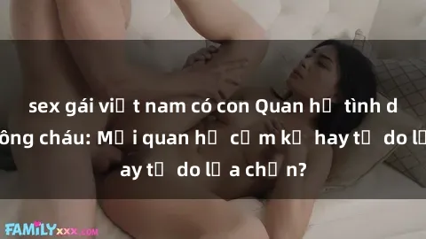 sex gái việt nam có con Quan hệ tình dục giữa ông cháu: Mối quan hệ cấm kỵ hay tự do lựa chọn?