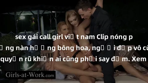 sex gái call girl việt nam Clip nóng phòng tắm: Hít thở nồng nàn hương bông hoa, người đẹp vô cùng gợi cảm và quyến rũ khiến ai cũng phải say đắm. Xem ngay để trải nghiệm điều đặc biệt!