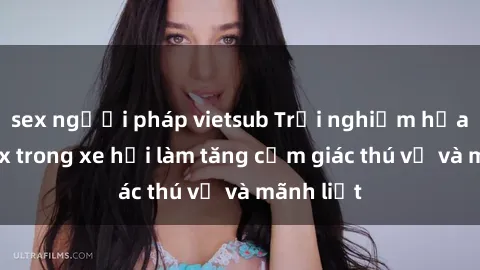 sex người pháp vietsub Trải nghiệm hứa hẹn: Sex trong xe hơi làm tăng cảm giác thú vị và mãnh liệt