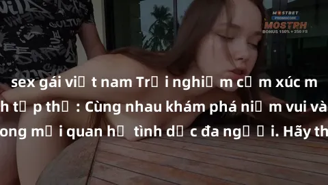 sex gái việt nam Trải nghiệm cảm xúc mới mẻ với làm tình tập thể: Cùng nhau khám phá niềm vui và sự mãnh liệt trong mối quan hệ tình dục đa người. Hãy thử ngay để biết cảm giác thú vị này!