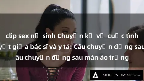 clip sex nữ sinh Chuyện kể về cuộc tình đầy nhiệt huyết giữa bác sĩ và y tá: Câu chuyện đằng sau màn áo trắng