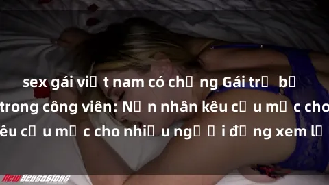 sex gái việt nam có chồng Gái trẻ bị hiếp dâm bạo lực trong công viên: Nạn nhân kêu cứu mặc cho nhiều người đứng xem lạnh lùng