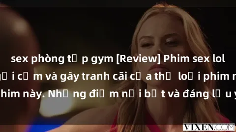 sex phòng tập gym [Review] Phim sex loli: Đánh giá về sự gợi cảm và gây tranh cãi của thể loại phim này. Những điểm nổi bật và đáng lưu ý khi xem phim loli.