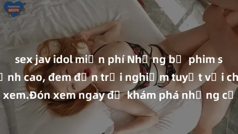 sex jav idol miễn phí Những bộ phim sex không che HD đỉnh cao, đem đến trải nghiệm tuyệt vời cho người xem.Đón xem ngay để khám phá những cảnh quay đẹp mắt và kích thích.