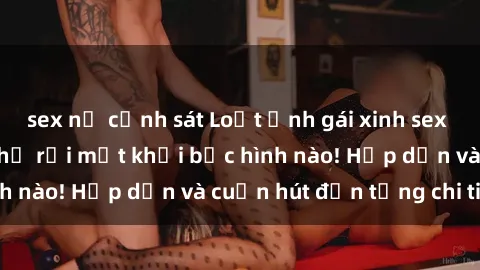 sex nữ cảnh sát Loạt ảnh gái xinh sex nóng bỏng, không thể rời mắt khỏi bức hình nào! Hấp dẫn và cuốn hút đến từng chi tiết.