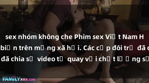 sex nhóm không che Phim sex Việt Nam HD ngày càng phổ biến trên mạng xã hội. Các cặp đôi trẻ đã chia sẻ video tự quay với chất lượng sắc nét, gợi cảm.